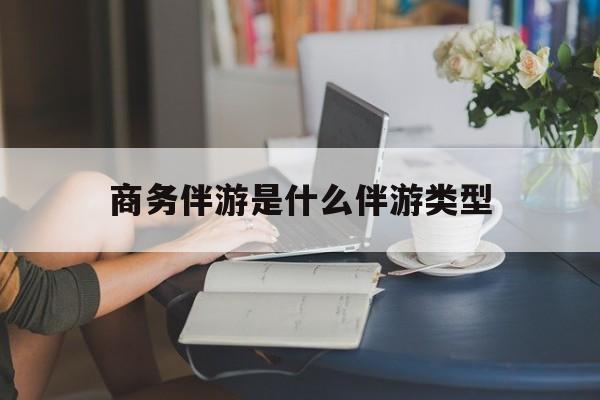 商务伴游是什么伴游类型的最新资讯（谁能告诉我哪里有自贡商务伴游是什么伴游类型？）