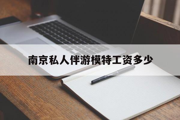 南京私人伴游模特工资多少钱最新资讯（谁能告诉我哪里有自贡南京私人伴游模特工资多少？）