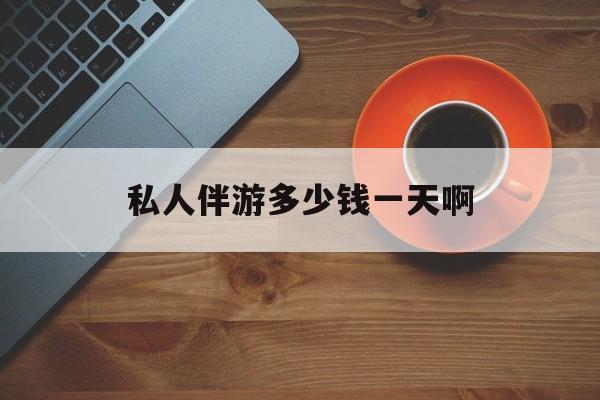 陪玩一般多少钱一个小时最新资讯（谁能告诉我哪里有自贡私人伴游多少钱一天啊？）