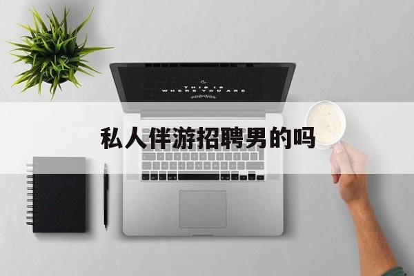 男私人伴游一个月多少钱最新资讯（谁能告诉我哪里有自贡私人伴游招聘男的吗？）