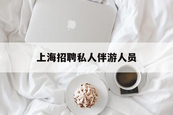 白天导游晚上陪客户赚钱最新资讯（谁能告诉我哪里有自贡上海招聘私人伴游人员？）